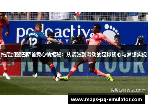 托尼加盟巴萨首秀心情揭秘：从紧张到激动的足球初心与梦想实现