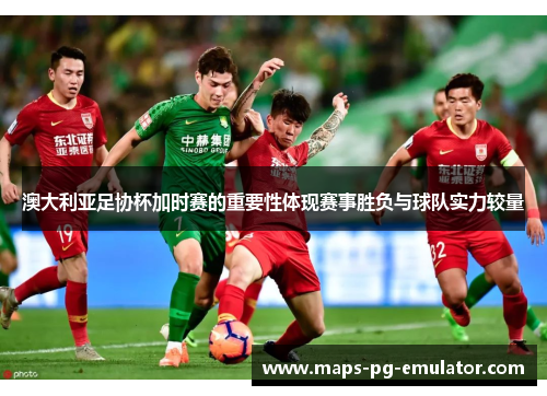 澳大利亚足协杯加时赛的重要性体现赛事胜负与球队实力较量