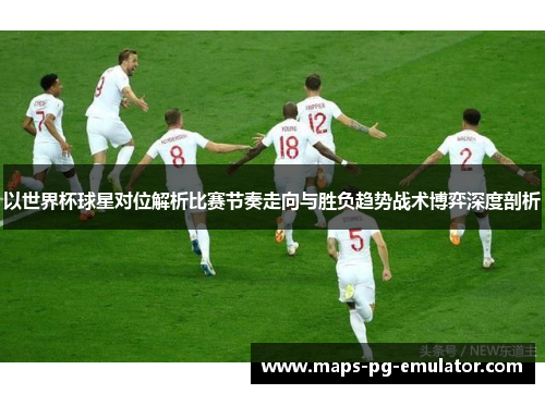 以世界杯球星对位解析比赛节奏走向与胜负趋势战术博弈深度剖析