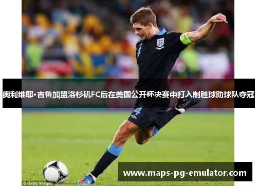 奥利维耶·吉鲁加盟洛杉矶FC后在美国公开杯决赛中打入制胜球助球队夺冠