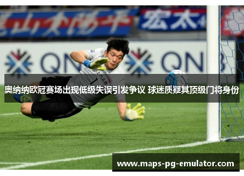 奥纳纳欧冠赛场出现低级失误引发争议 球迷质疑其顶级门将身份