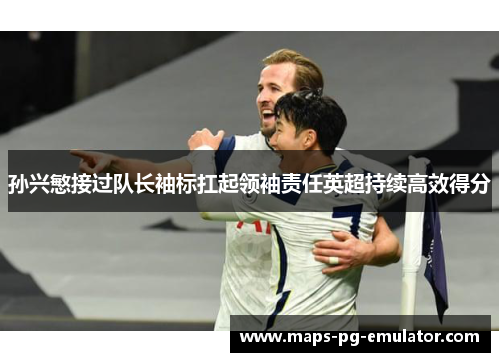 孙兴慜接过队长袖标扛起领袖责任英超持续高效得分